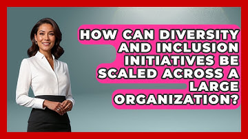 How Can Diversity and Inclusion Initiatives Be Scaled Across a Large Organization?