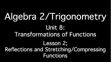 Unit 8: Transformations of Functions - Lesson 2; Reflections and Stretching/Compressing Functions