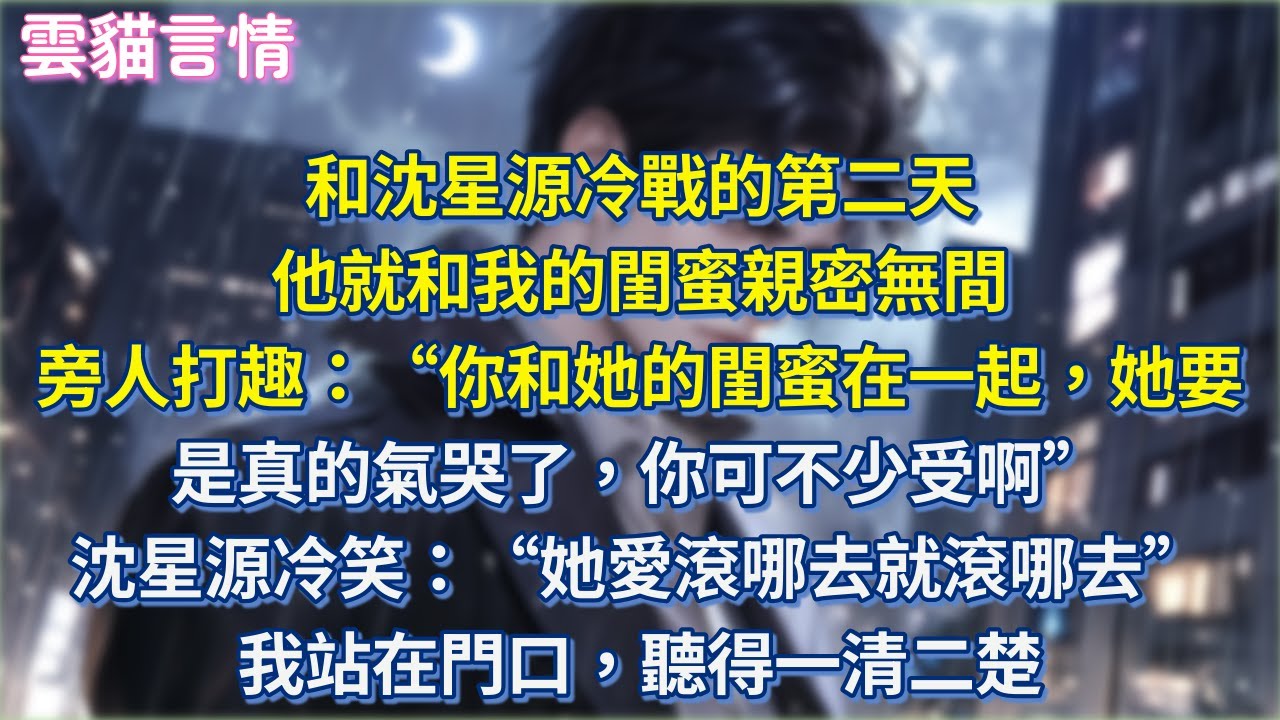 和沈星源冷戰的第二天 他就和我的閨蜜親密無間 旁人打趣：“你和她的閨蜜在一起，她要是真的氣哭了，你可不少受啊” 沈星源冷笑：“她愛滾哪去就滾哪去” 我站在門口，聽得一清二楚