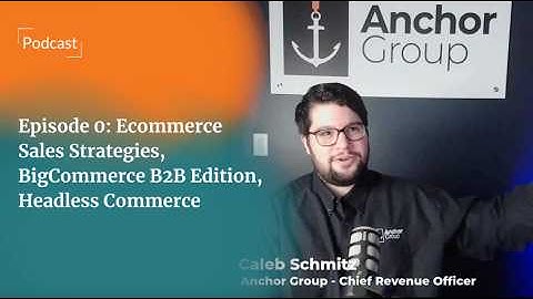 Anchor Group Podcast | Ep 0: Ecommerce Sales Strategies, BigCommerce B2B Edition, Headless Commerce
