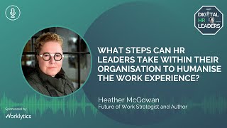 WHAT STEPS CAN HR LEADERS TAKE WITHIN THEIR ORGANISATION TO HUMANISE THE WORK EXPERIENCE?