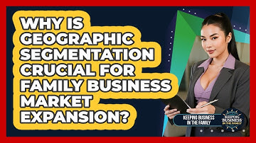 Why Is Geographic Segmentation Crucial For Family Business Market Expansion?