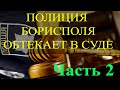 Полицейские Борисполя обтекают в суде. Часть 2