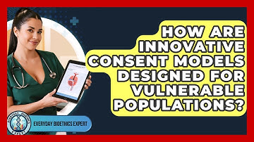 How Are Innovative Consent Models Designed For Vulnerable Populations? - Everyday Bioethics Expert