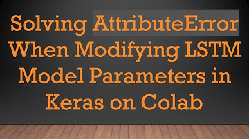 Solving AttributeError When Modifying LSTM Model Parameters in Keras on Colab