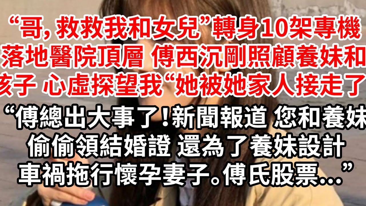 “哥，救救我和女兒”轉身10架專機落地醫院頂樓，傅西沉剛照顧養妹和孩子 心虛想起探望我“她被她家人接走了”“傅總出大事了！新聞報道您和養妹偷偷領結婚證，為了養妹設計車禍拖行懷孕妻子。傅氏股票...”