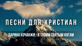 Дарина Кочанжи - К Твоим Святым ногам | Песня для Христиан