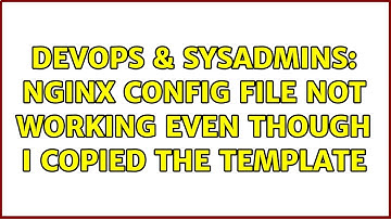 DevOps & SysAdmins: nginx config file not working even though I copied the template