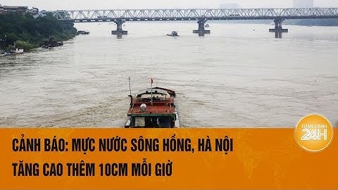 Cảnh báo: Mực nước sông Hồng chảy qua Hà Nội tăng cao thêm 10cm mỗi giờ
