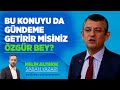 BU KONUYU DA GÜNDEME GETİRİR MİSİNİZ ÖZGÜR BEY?