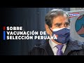 🔴🔵Ministro Óscar Ugarte: “Ningún tratamiento especial” a la selección peruana para vacunación