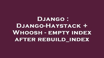 Django : Django-Haystack + Whoosh - empty index after rebuild_index