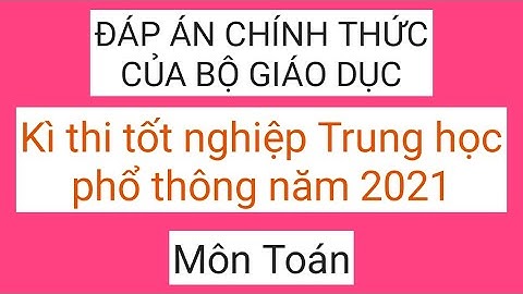 Đáp án chính thức môn Toán Kì thi tốt nghiệp Trung học phổ thông năm 2021
