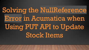 Solving the NullReference Error in Acumatica when Using PUT API to Update Stock Items