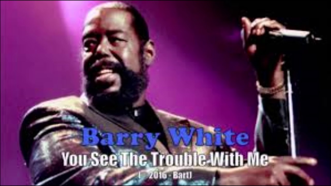 barry white see the trouble with me