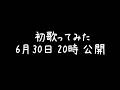 初歌ってみた 6月30日 20時 公開