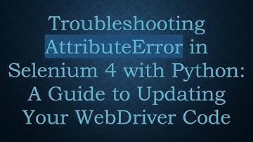 Troubleshooting AttributeError in Selenium 4 with Python: A Guide to Updating Your WebDriver Code