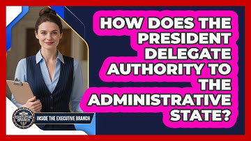 How Does The President Delegate Authority To The Administrative State? - Inside the Executive Branch
