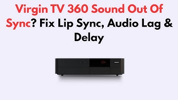 Virgin TV 360 Sound Out Of Sync? Fix Lip Sync, Audio Lag & Delay