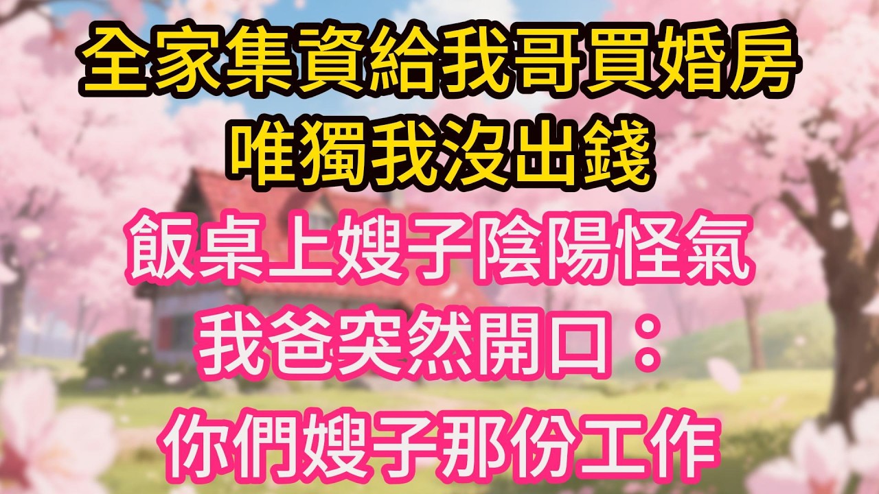全家集資給我哥買婚房，唯獨我沒出錢，飯桌上嫂子陰陽怪氣，我爸突然開口：你們嫂子那份工作，是妹妹托人找的