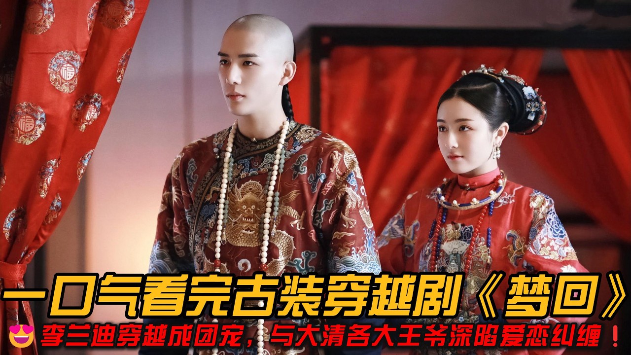 一口气看完古装穿越剧《梦回》李兰迪穿越成团宠，与大清各大王爷深陷爱恋纠缠！