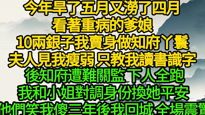 今年旱了五月又涝了四月，看着重病的爹娘，10两银子我卖身做知府丫鬟，夫人见我瘦弱 只教我读书识字，后知府遭难关监 下人全跑，我和小姐对调身份换她平安 他们笑我傻，三年后我回城 全场震惊 - 天天要闻