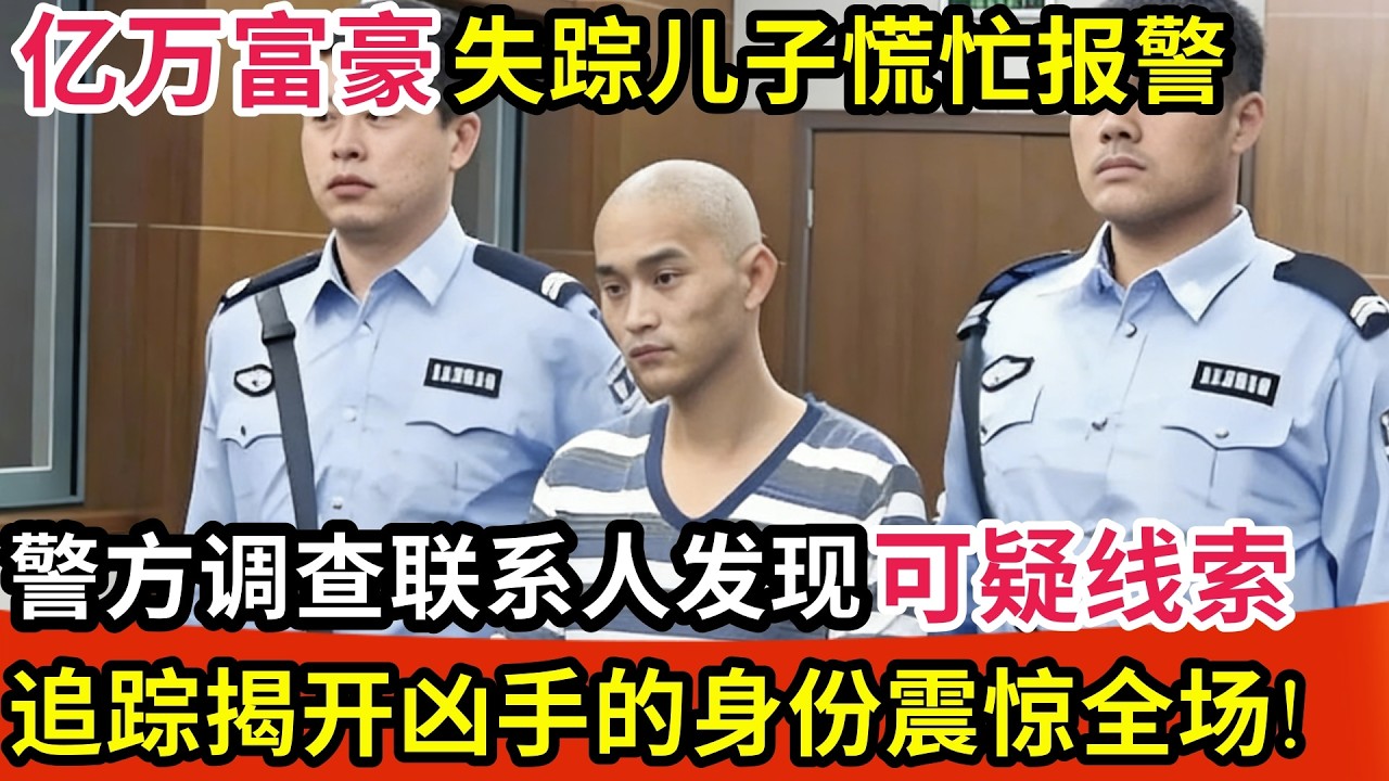 亿万富豪神秘失踪儿子慌忙报警,警方调查联系人发现可疑线索,追踪揭开凶手的身份震惊全场!
