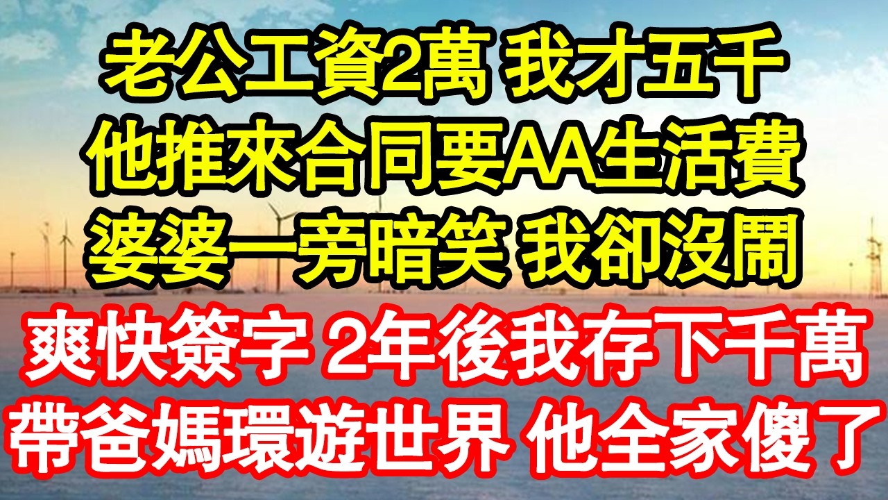 老公工資2萬 我才五千，他推來合同要AA生活費，婆婆一旁暗笑 我卻沒鬧，爽快簽字 2年後我存下千萬，帶爸媽環遊世界 他全家傻了真情故事會|老年故事|情感需求|養老|家庭正能量