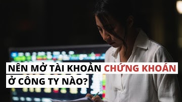 Nên mở tài khoản chứng khoán ở công ty nào? Các yếu tố nào cần cân nhắc?