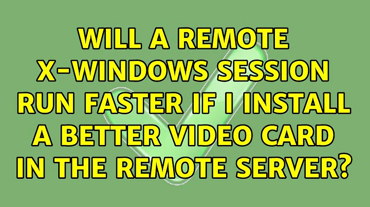 Will a remote X-Windows session run faster if I install a better video card in the remote server?