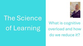 The Science of Learning - Cognitive Overload - What is it and how do we reduce it?