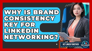 Why Is Brand Consistency Key For LinkedIn Networking? - Get Linked Together