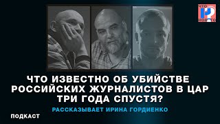 Что известно об убийстве российских журналистов в ЦАР три года спустя? Рассказывает Ирина Гордиенко