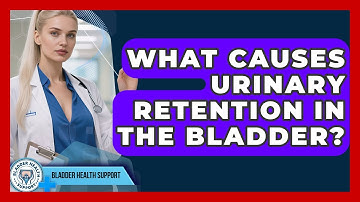 What Causes Urinary Retention In The Bladder? - Bladder Health Support