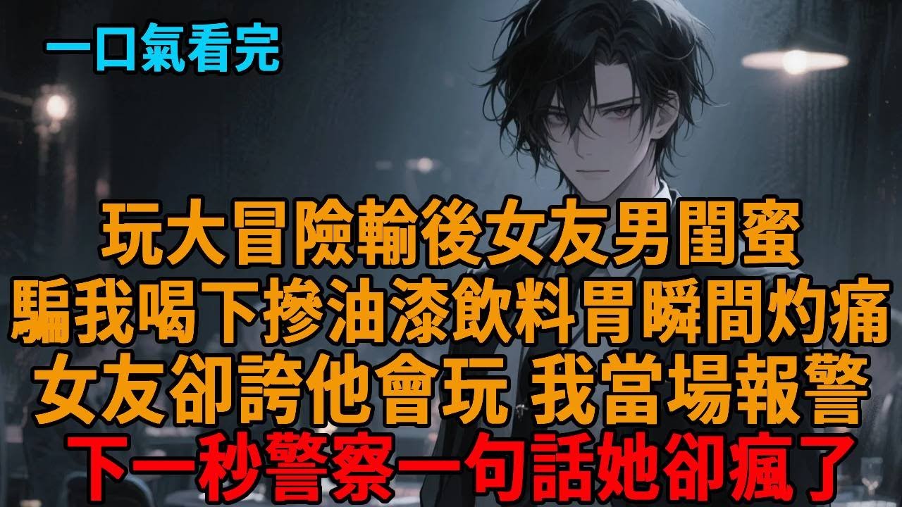 玩大冒險輸後女友男閨蜜，騙我喝下摻油漆飲料胃瞬間灼痛，女友卻誇他會玩我當場報警，下一秒警察一句話她卻瘋了