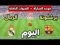 موعد مباراة ريال مدريد ضد برشلونة اليوم في الدوري الإسباني 2026 والقنوات الناقلة 