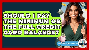 Should I Pay The Minimum Or The Full Credit Card Balance? - Your Guide to Budgeting