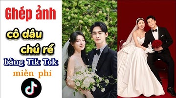 Hướng dẫn ghép ảnh cô dâu chú rể bằng tik tok miễn phí trên điện thoại