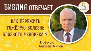 Как пережить тяжелую болезнь близкого? Алексей Ильич Осипов