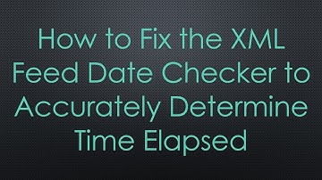 How to Fix the XML Feed Date Checker to Accurately Determine Time Elapsed
