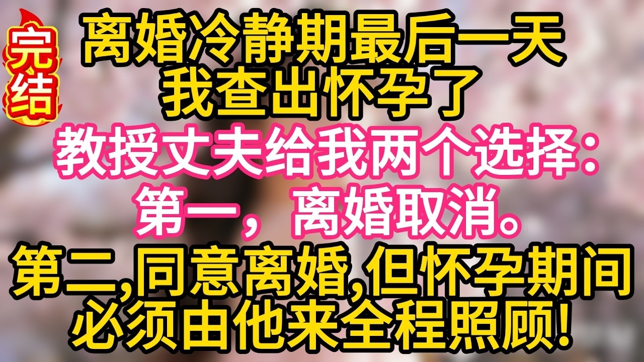 【完结】离婚冷静期最后一天，我查出怀孕了，教授丈夫给我两个选择：第一，离婚取消。第二，同意离婚，你净身出户，但怀孕期间必须由我来全程照顾#故事#言情小說#一口氣看完#爽文