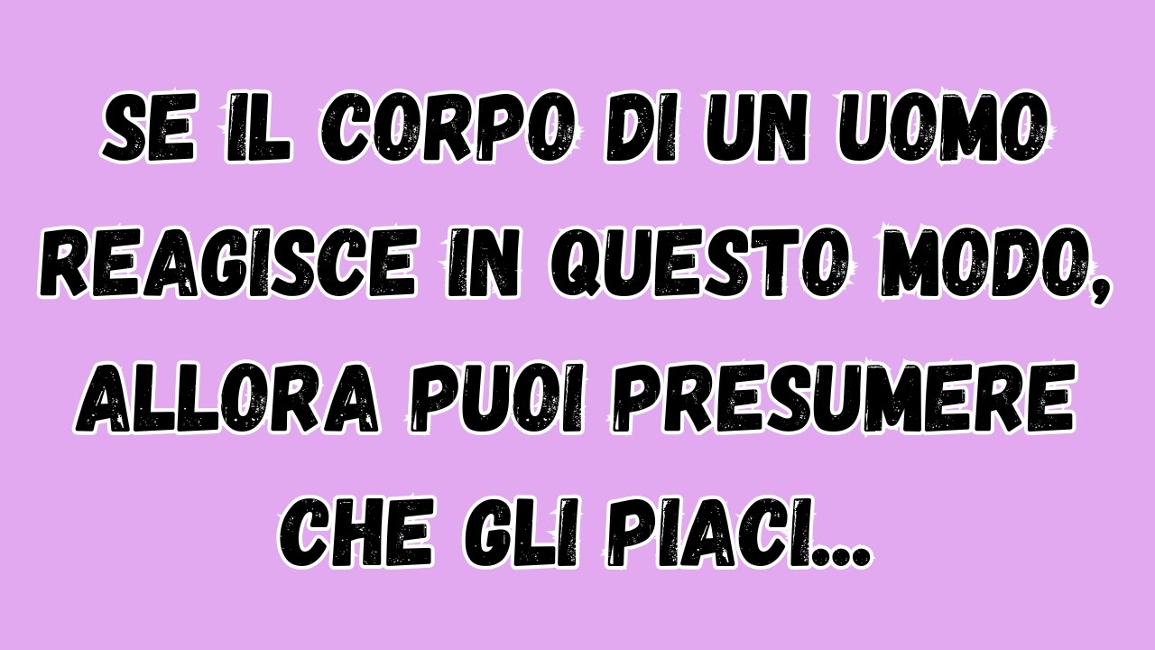 Se il corpo di un uomo reagisce in questo modo, allora puoi presumere che gli piaci...