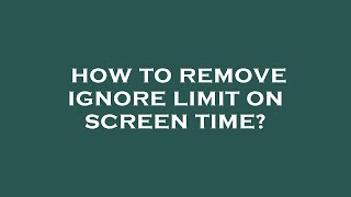 How to remove ignore limit on screen time