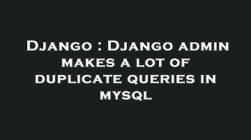 Django : Django admin makes a lot of duplicate queries in mysql
