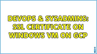 DevOps & SysAdmins: SSL Certificate on Windows VM on GCP Wealth