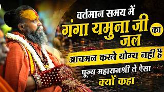 वर्तमान समय में गंगा-यमुना जी का जल आचमन करने योग्य नहीं है ? पूज्य महाराजश्री ने ऐसा क्यों कहा