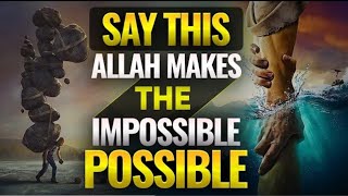 SAY THIS ALLAH MAKES THE IMPOSSIBLE POSSIBLE