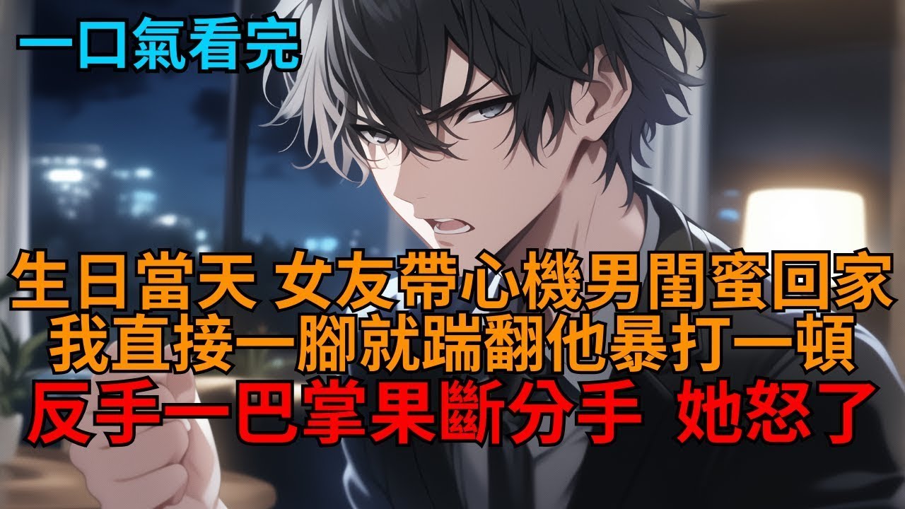 生日當天，女友帶心機男閨蜜回家，我直接一腳踹翻他暴打一頓，女友卻怒斥我古板、小心眼。見狀我果斷一巴掌打在她臉上當場分手，她瘋了！