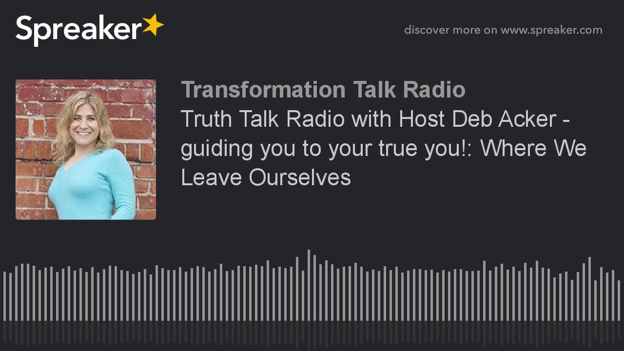 Truth Talk Radio with Host Deb Acker - guiding you to your true you!: Where We Leave Ourselves