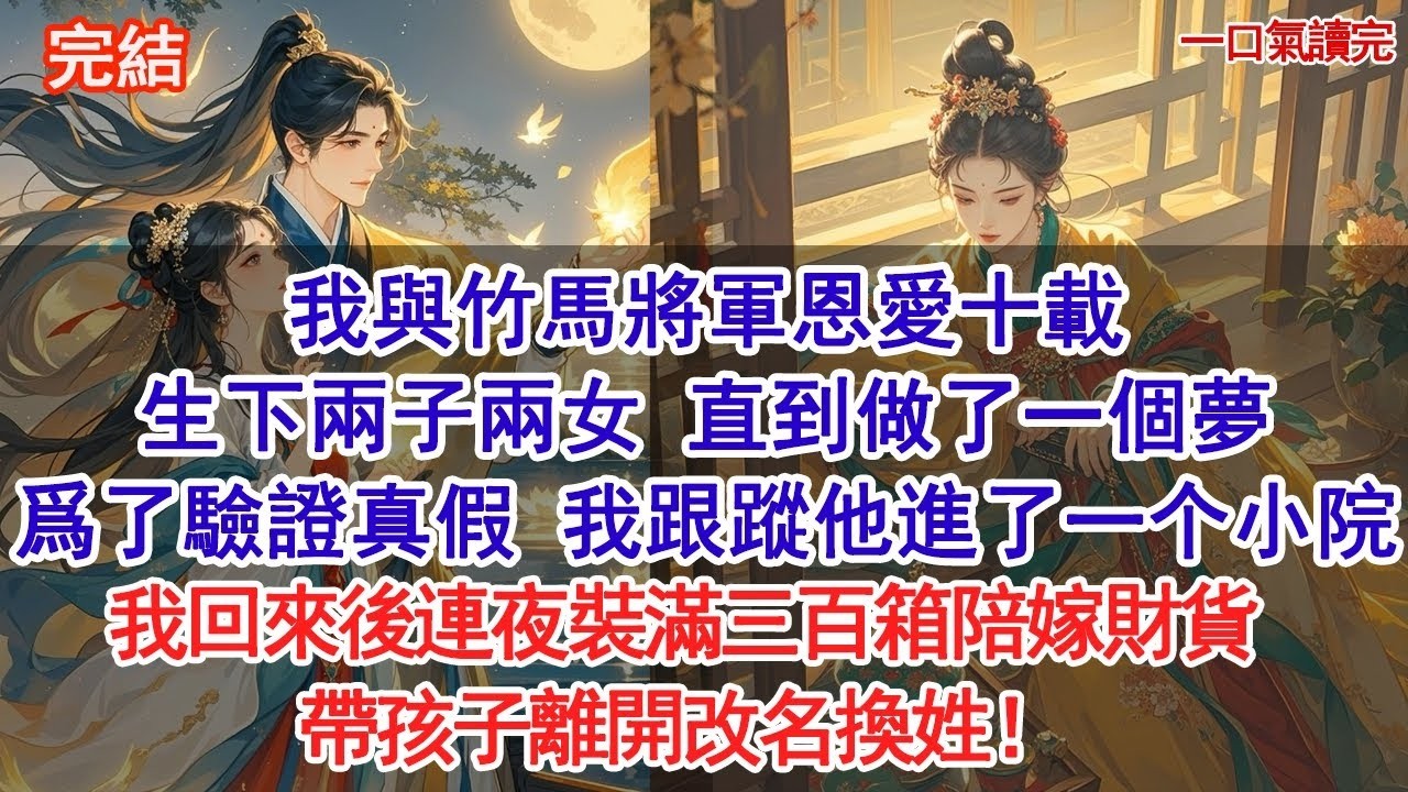 我與竹馬將軍恩愛十載，生下兩子兩女，直到做了一個夢。爲了驗證夢的真假，我跟蹤他進了一个小院，我回來後連夜裝滿三百箱陪嫁財貨離開，帶孩子改名換姓#古風#追妻火葬場#愛情#小說